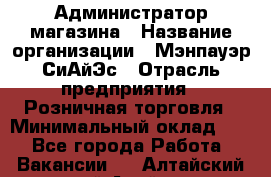 Администратор магазина › Название организации ­ Мэнпауэр СиАйЭс › Отрасль предприятия ­ Розничная торговля › Минимальный оклад ­ 1 - Все города Работа » Вакансии   . Алтайский край,Алейск г.